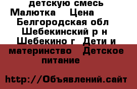  детскую смесь Малютка  › Цена ­ 150 - Белгородская обл., Шебекинский р-н, Шебекино г. Дети и материнство » Детское питание   